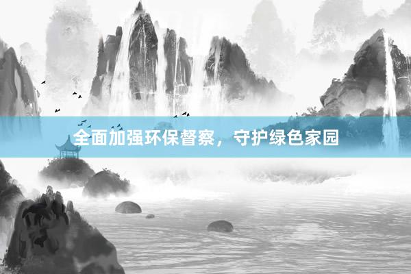 全面加强环保督察，守护绿色家园