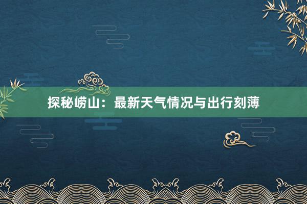 探秘崂山：最新天气情况与出行刻薄