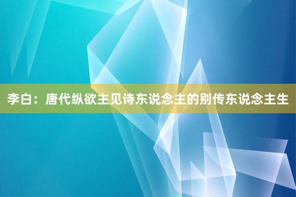 李白：唐代纵欲主见诗东说念主的别传东说念主生