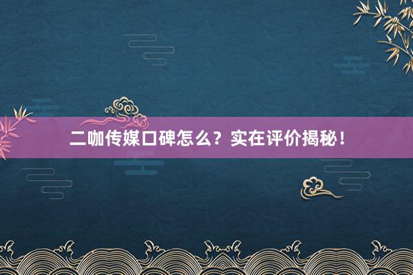 二咖传媒口碑怎么？实在评价揭秘！