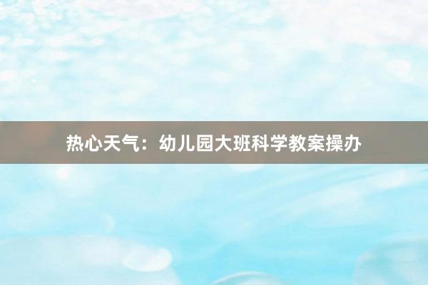 热心天气：幼儿园大班科学教案操办