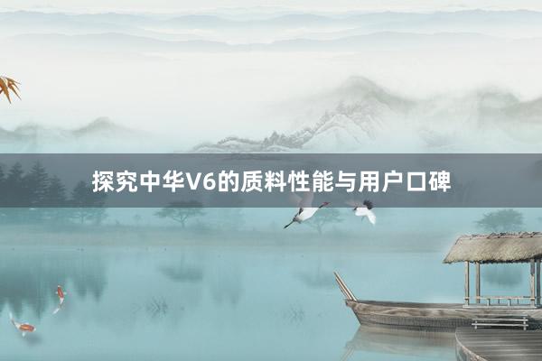 探究中华V6的质料性能与用户口碑